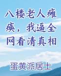 八楼老人瘫痪，我逼全网看清真相小说全文免费阅读